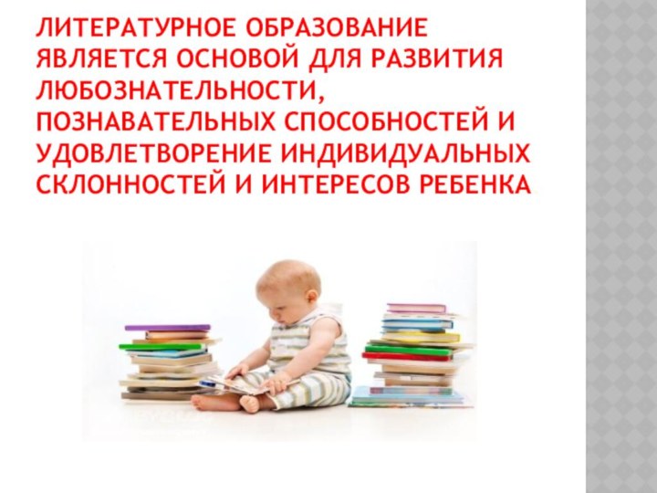 Литературное образование является основой для развития любознательности, познавательных способностей и удовлетворение индивидуальных склонностей и интересов ребенка.