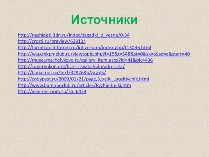 Источникиhttp://nashideti.3dn.ru/index/zagadki_o_vesne/0-34 http://crosti.ru/preview/63813/http://forum.gold-forum.ru/lofiversion/index.php/t13036.htmlhttp://wap.mkpn-club.ru/viewtopic.php?f=15&t=548&st=0&sk=t&sd=a&start=40http://museumschelykovo.ru/gallery_item.aspx?id=41&pic=436http://superyukon.org/lisa-i-lisyata-kolorado-ssha/http://banar.uol.ua/text/3282685/zayats/http://copypast.ru/2009/01/21/page,3,belki_.pozitivchik.htmlhttp://www.bambooclub.ru/articles/Ryzhie-belki.htmhttp://galerey-room.ru/?p=6479