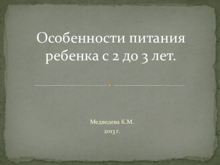 Медведева К.М.2013 г.Особенности питания ребенка с 2 до 3 лет.