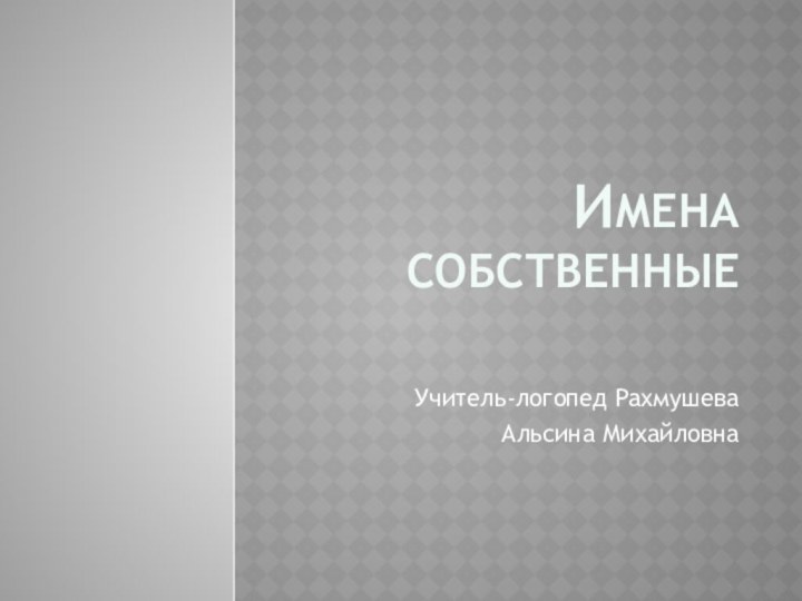 Имена собственныеУчитель-логопед Рахмушева Альсина Михайловна