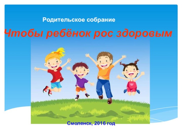 Чтобы ребёнок рос здоровымРодительское собраниеСмоленск, 2016 год