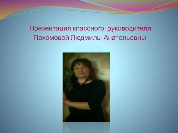 Презентация классного руководителя  Пахомовой Людмилы Анатольевны