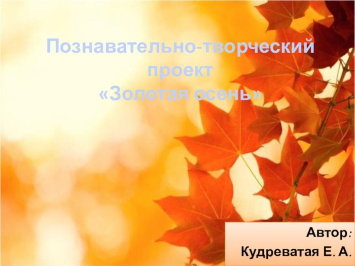 Познавательно-творческий проект «Золотая осень»Автор: Кудреватая Е. А.