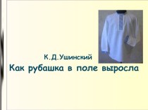 Презентация. К.Д.Ушинский  Как рубашка в поле выросла презентация к уроку по окружающему миру
