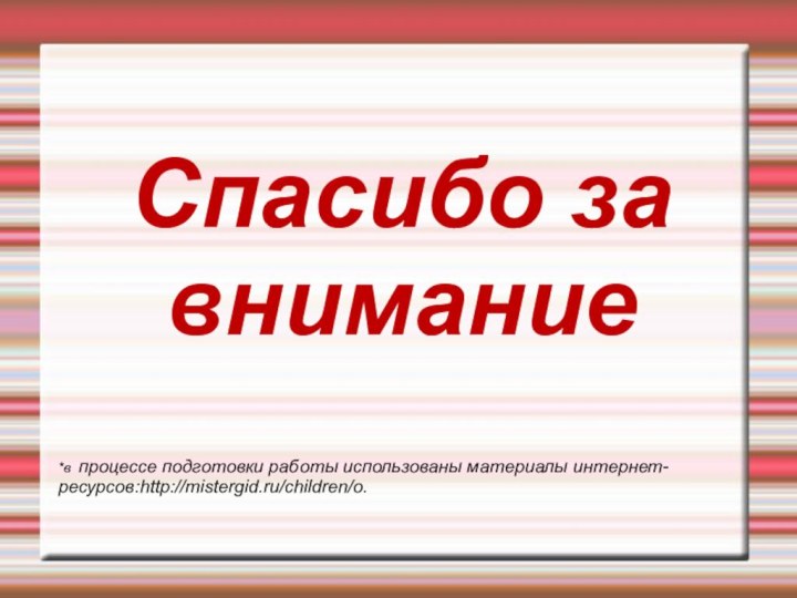 Спасибо за внимание *в процессе подготовки работы использованы материалы интернет- ресурсов:http://mistergid.ru/children/o.