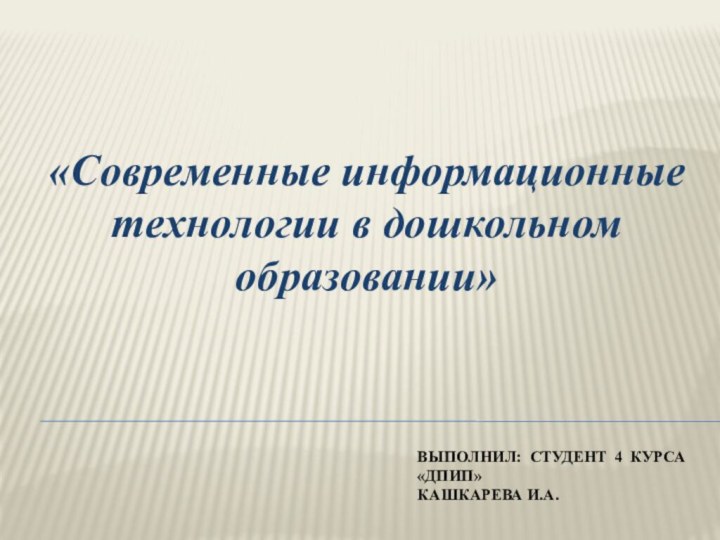 Выполнил: студент 4 курса «ДПИП» Кашкарева и.а.«Современные информационные технологии в дошкольном образовании»