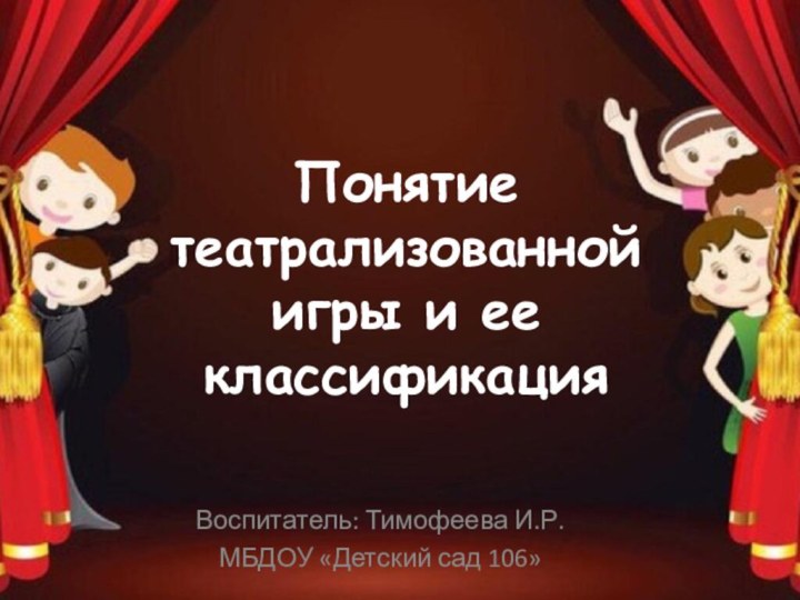 Понятие театрализованной игры и ее классификацияВоспитатель: Тимофеева И.Р.МБДОУ «Детский сад 106»