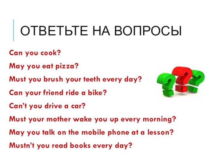 Ответьте на вопросыCan you cook?May you eat pizza?Must you brush your teeth