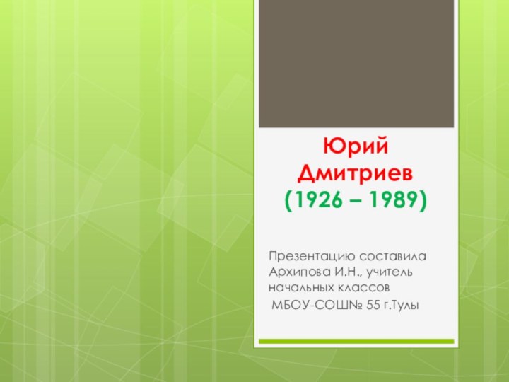 Юрий Дмитриев (1926 – 1989) Презентацию составила Архипова И.Н., учитель начальных классов МБОУ-СОШ№ 55 г.Тулы