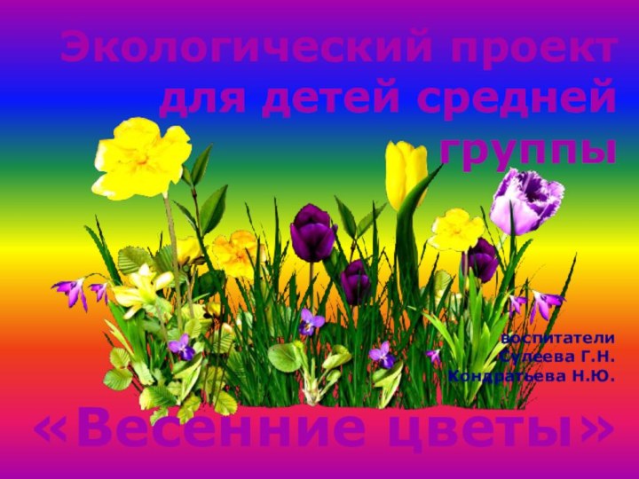 Экологический проект для детей средней группы«Весенние цветы»воспитатели  Сулеева Г.Н. Кондратьева Н.Ю.