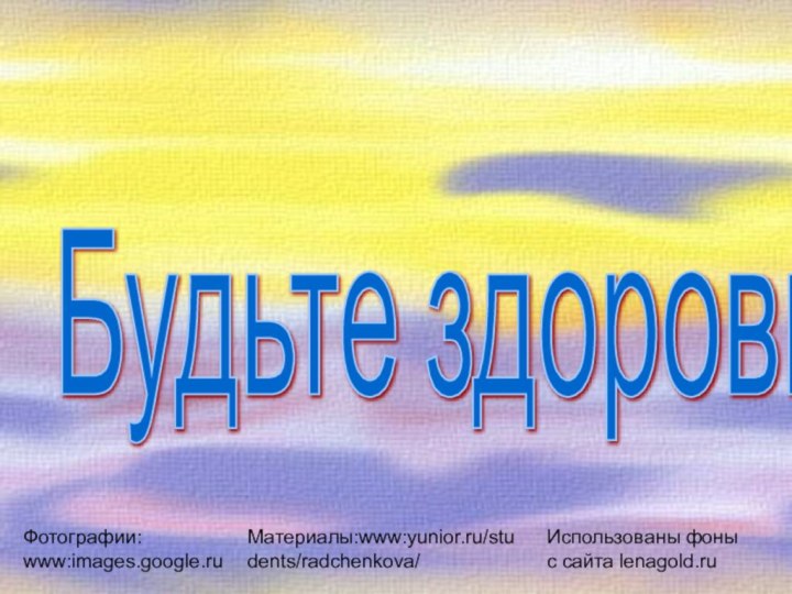 Будьте здоровы!Использованы фоны с сайта lenagold.ruФотографии: www:images.google.ruМатериалы:www:yunior.ru/students/radchenkova/