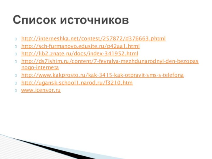 http://interneshka.net/contest/257872/d376663.phtmlhttp://sch-furmanovo.edusite.ru/p42aa1.htmlhttp://lib2.znate.ru/docs/index-341952.htmlhttp://ds7ishim.ru/content/7-fevralya-mezhdunarodnyi-den-bezopasnogo-internetahttp://www.kakprosto.ru/kak-3415-kak-otpravit-sms-s-telefonahttp://ugansk-school1.narod.ru/f3210.htmwww.icensor.ruСписок источников