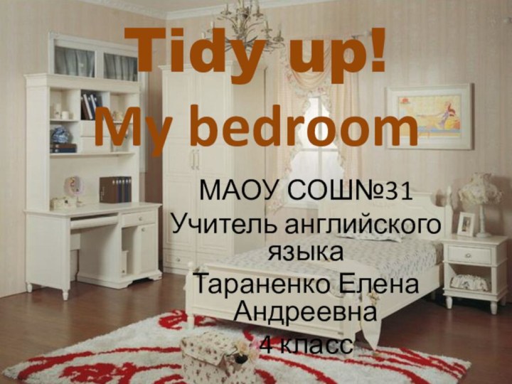 Tidy up!  My bedroom  МАОУ СОШ№31 Учитель английского языкаТараненко Елена Андреевна4 класс