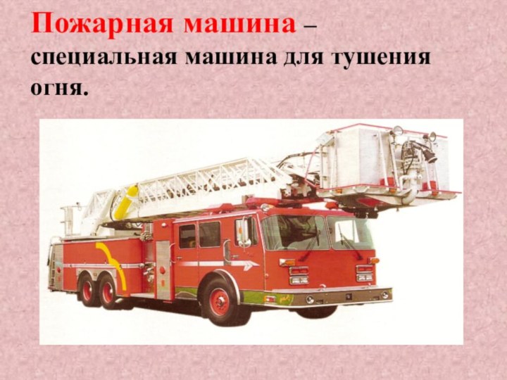 Пожарная машина – специальная машина для тушения огня.