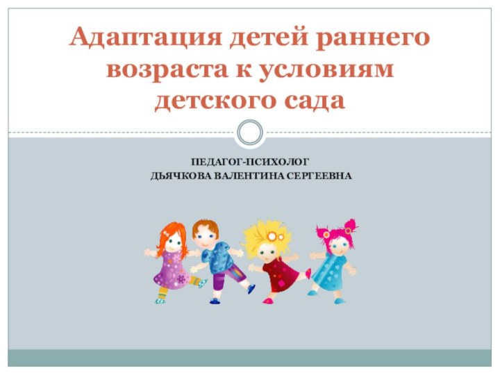 Педагог-психолог Дьячкова Валентина СергеевнаАдаптация детей раннего возраста к условиям детского сада