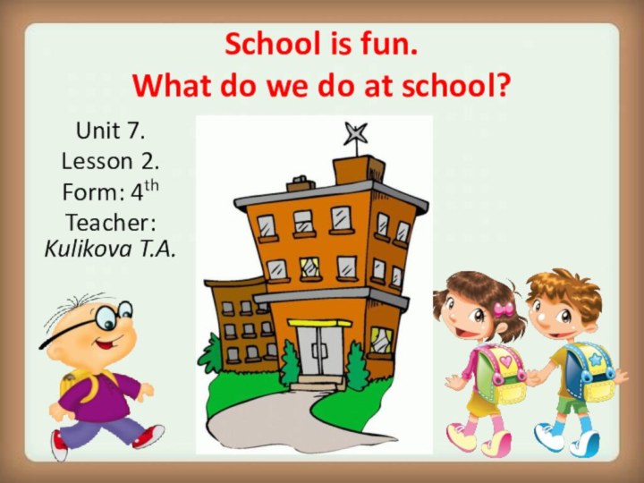 School is fun. What do we do at school?Unit 7. Lesson 2.Form: 4thTeacher: Kulikova T.A.