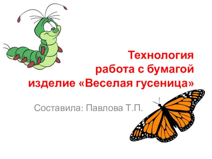Технология работа с бумагой изделие «Веселая гусеница»Составила: Павлова Т.П.