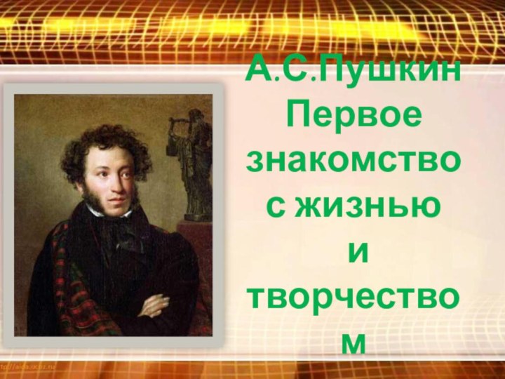 А.С.Пушкин Первое знакомство  с жизнью  и творчеством