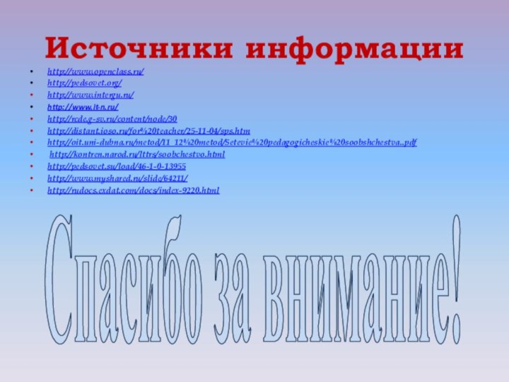 Источники информацииhttp://www.openclass.ru/http://pedsovet.org/ http://www.intergu.ru/http://www.it-n.ru/ http://rcde.g-sv.ru/content/node/30http://distant.ioso.ru/for%20teacher/25-11-04/sps.htmhttp://oit.uni-dubna.ru/metod/11_12%20metod/Setevie%20pedagogicheskie%20soobshchestva..pdf http://kontren.narod.ru/lttrs/soobchestvo.htmlhttp://pedsovet.su/load/46-1-0-13955http://www.myshared.ru/slide/64211/http://rudocs.exdat.com/docs/index-9220.html  Спасибо за внимание!