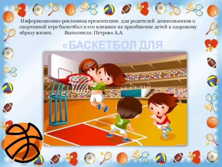  Информационно-рекламная презентацию  для родителей  дошкольников о спортивной игре баскетбол и его влиянии