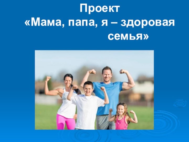 Проект «Мама, папа, я – здоровая          семья»