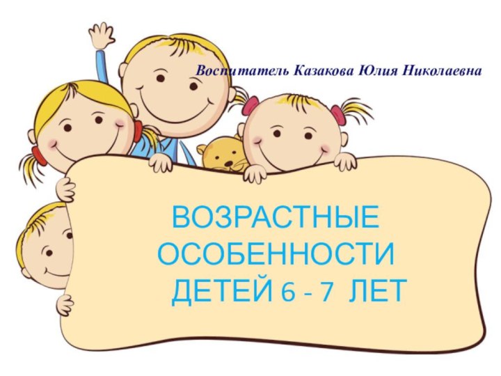 ВОЗРАСТНЫЕ ОСОБЕННОСТИ    ДЕТЕЙ 6 - 7 ЛЕТВоспитатель Казакова Юлия Николаевна
