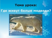 Презентация к уроку окружающего мира : Где живут белые медведи? 1 класс, ШР. презентация к уроку по окружающему миру (1 класс)