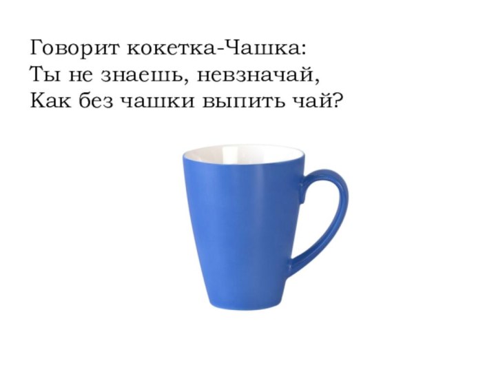Говорит кокетка-Чашка: Ты не знаешь, невзначай,  Как без чашки выпить чай?