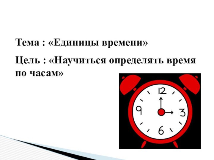 Тема : «Единицы времени»Цель : «Научиться определять время по часам»