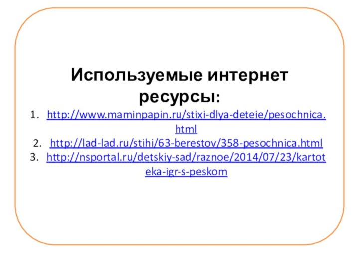 Используемые интернет ресурсы:http://www.maminpapin.ru/stixi-dlya-deteie/pesochnica.htmlhttp://lad-lad.ru/stihi/63-berestov/358-pesochnica.htmlhttp://nsportal.ru/detskiy-sad/raznoe/2014/07/23/kartoteka-igr-s-peskom