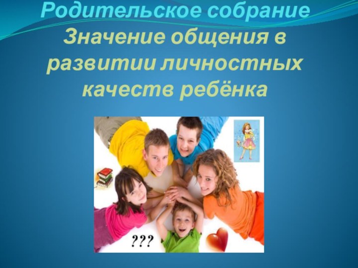 Родительское собрание Значение общения в развитии личностных качеств ребёнка