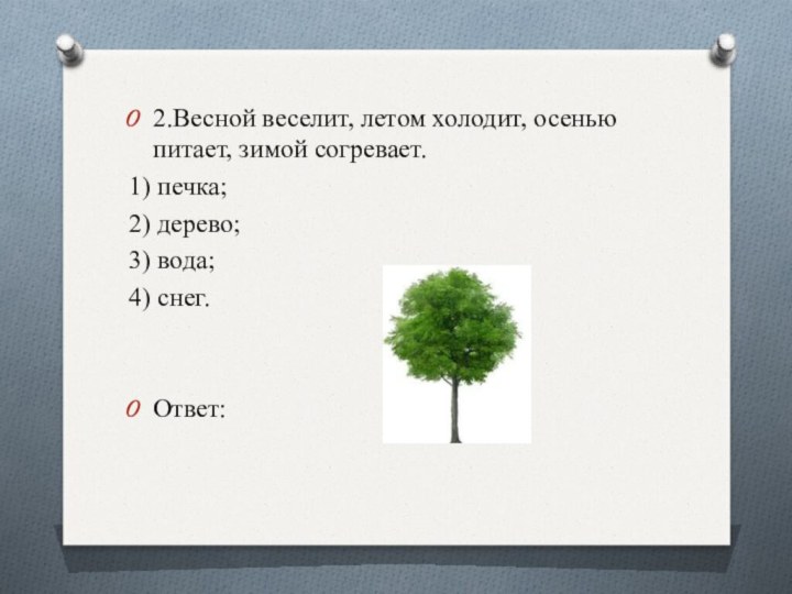 2.Весной веселит, летом холодит, осенью питает, зимой согревает.1) печка;2) дерево;3) вода;4) снег.Ответ: