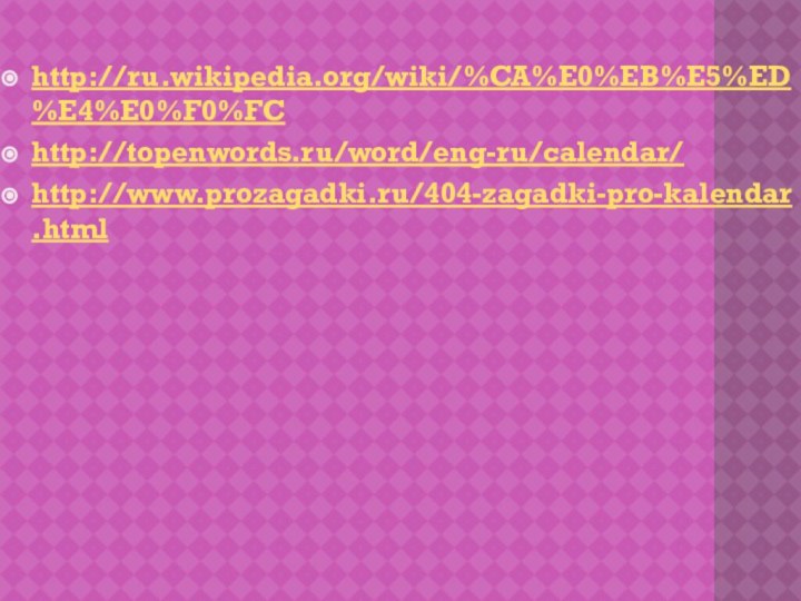 http://ru.wikipedia.org/wiki/%CA%E0%EB%E5%ED%E4%E0%F0%FChttp://topenwords.ru/word/eng-ru/calendar/ http://www.prozagadki.ru/404-zagadki-pro-kalendar.html