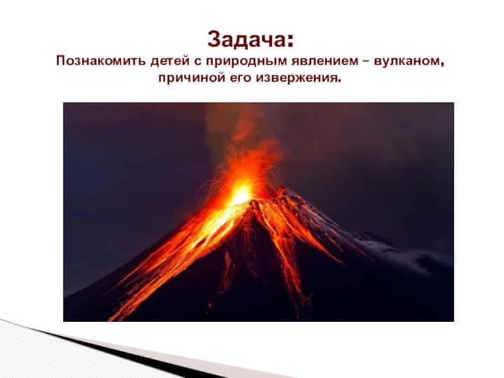 Задача:  Познакомить детей с природным явлением – вулканом, причиной его извержения.