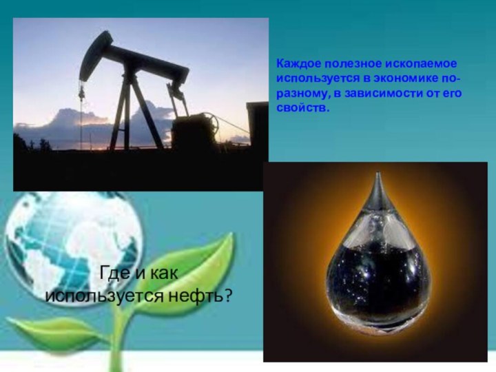 Где и как используется нефть?Каждое полезное ископаемое используется в экономике по-разному, в зависимости от его свойств.