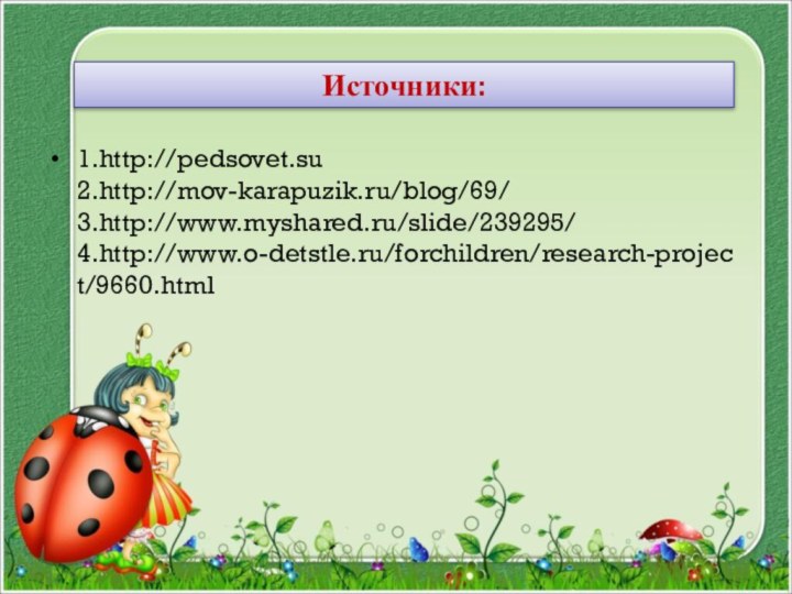 1.http://pedsovet.su 2.http://mov-karapuzik.ru/blog/69/ 3.http://www.myshared.ru/slide/239295/ 4.http://www.o-detstle.ru/forchildren/research-project/9660.htmlИсточники: