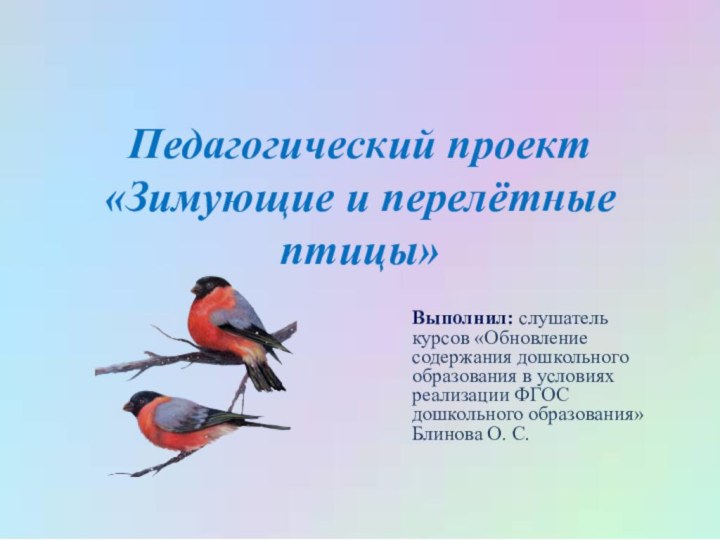 Педагогический проект «Зимующие и перелётные птицы»Выполнил: слушатель курсов «Обновление содержания дошкольного образования