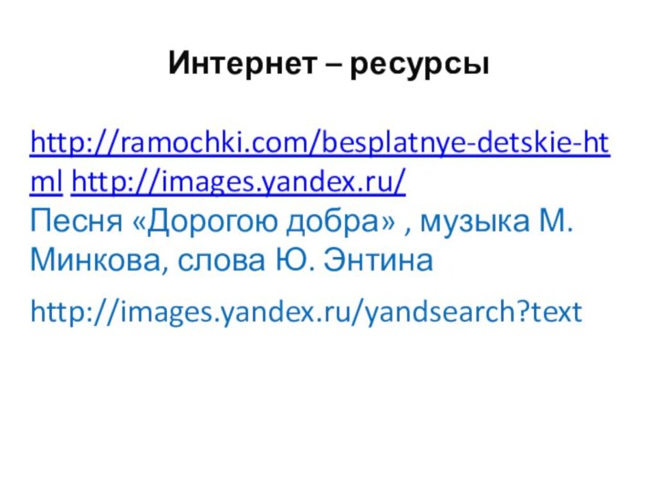 Интернет – ресурсы http://ramochki.com/besplatnye-detskie-html http://images.yandex.ru/ Песня «Дорогою добра» , музыка М. Минкова, слова Ю. Энтинаhttp://images.yandex.ru/yandsearch?text