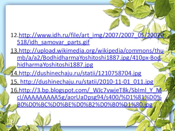 12.http://www.idh.ru/file/art_img/2007/2007_05/20070518/idh_samovar_parts.gif13.http://upload.wikimedia.org/wikipedia/commons/thumb/a/a2/BodhidharmaYoshitoshi1887.jpg/410px-BodhidharmaYoshitoshi1887.jpg14.http://dushinechaju.ru/statii/1210758704.jpg15. http://dushinechaju.ru/statii/2010-11-01_011.jpg16.http://3.bp.blogspot.com/_WJc7vwjeT8k/SbIml_Y_McI/AAAAAAAAA5g/aorUaDpsg94/s400/%D1%81%D0%B0%D0%BC%D0%BE%D0%B2%D0%B0%D1%80.jpg