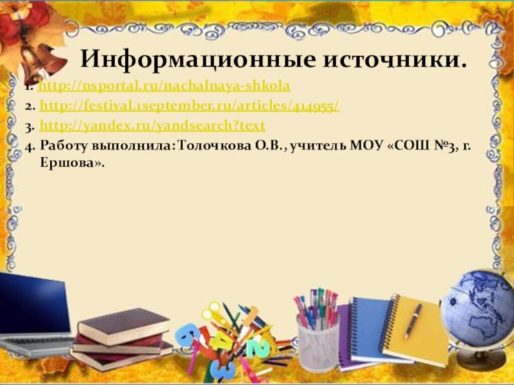 Информационные источники.1. http://nsportal.ru/nachalnaya-shkola 2. http://festival.1september.ru/articles/414955/ 3. http://yandex.ru/yandsearch?text 4. Работу