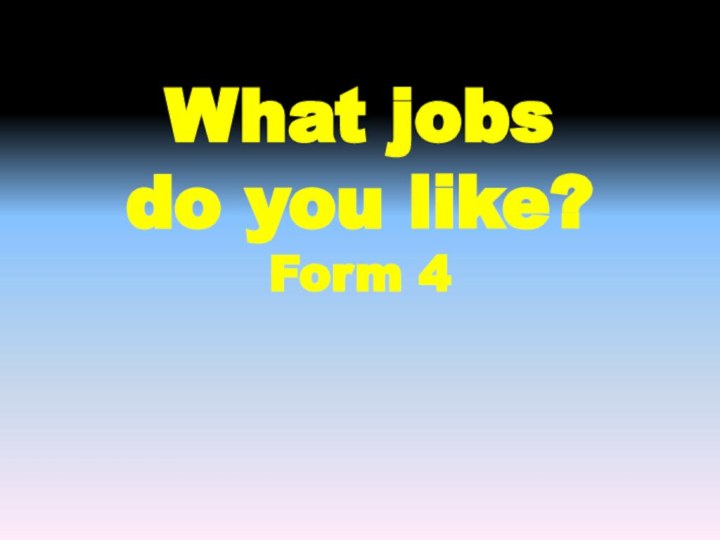 What jobs  do you like? Form 4