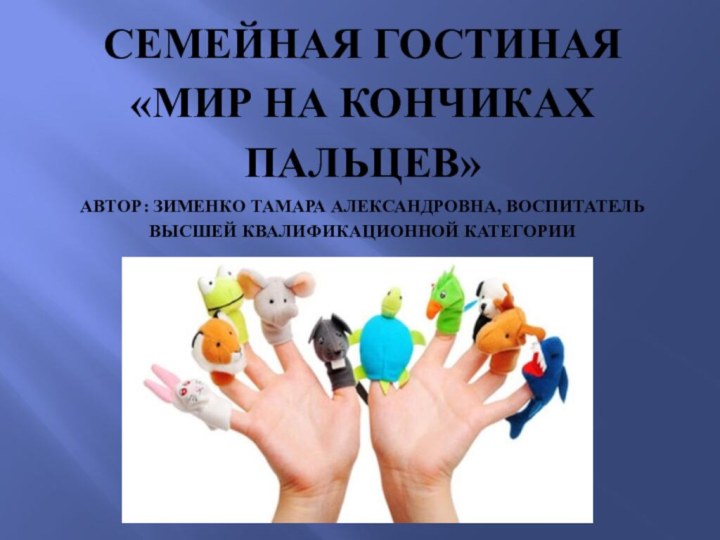 Семейная гостиная  «Мир на кончиках пальцев» Автор: Зименко Тамара Александровна, воспитатель высшей квалификационной категории