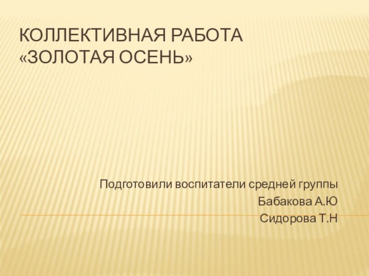 Коллективная работа «Золотая осень»Подготовили воспитатели средней группы Бабакова А.ЮСидорова Т.Н