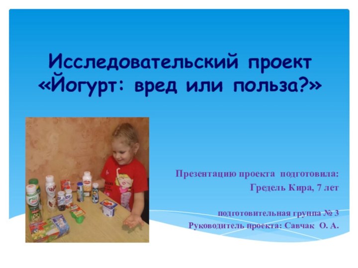 Исследовательский проект  «Йогурт: вред или польза?»Презентацию проекта подготовила:Гредель Кира, 7 лет