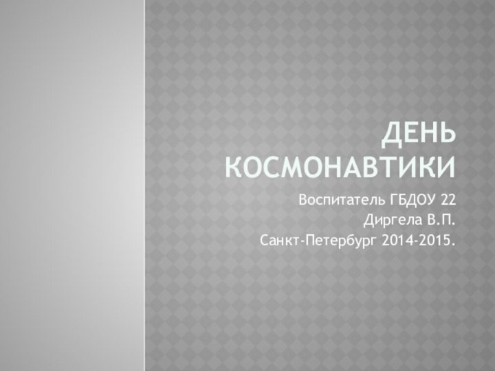 День космонавтикиВоспитатель ГБДОУ 22 Диргела В.П. Санкт-Петербург 2014-2015.