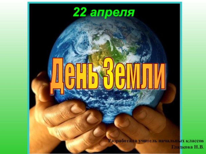 День Земли 22 апреля Разработала учитель начальных классов  Гладкова Н.В.