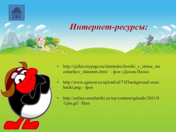 Интернет-ресурсы:http://ejidze.mypage.ru/sharatube/domiki_v_strane_smesharikov_shararam.html – фон «Домик Пина»http://www.egmont.ru/upload/uf/73f/background-smeshariki.png – фонhttp://online-smeshariki.ru/wp-content/uploads/2011/01/pin.gif - Пин