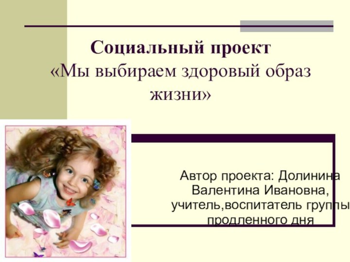 Социальный проект  «Мы выбираем здоровый образ жизни»Автор проекта: Долинина Валентина Ивановна, учитель,воспитатель группы продленного дня