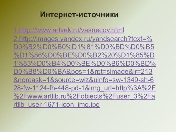 Интернет-источники1.http://www.artvek.ru/vasnecov.html 2.http://images.yandex.ru/yandsearch?text=%D0%B2%D0%B0%D1%81%D0%BD%D0%B5%D1%86%D0%BE%D0%B2%20%D1%85%D1%83%D0%B4%D0%BE%D0%B6%D0%BD%D0%B8%D0%BA&pos=1&rpt=simage&lr=213&noreask=1&source=wiz&uinfo=sw-1349-sh-628-fw-1124-fh-448-pd-1&img_url=http%3A%2F%2Fwww.artlib.ru%2Fobjects%2Fuser_3%2Fartlib_user-1671-icon_img.jpg