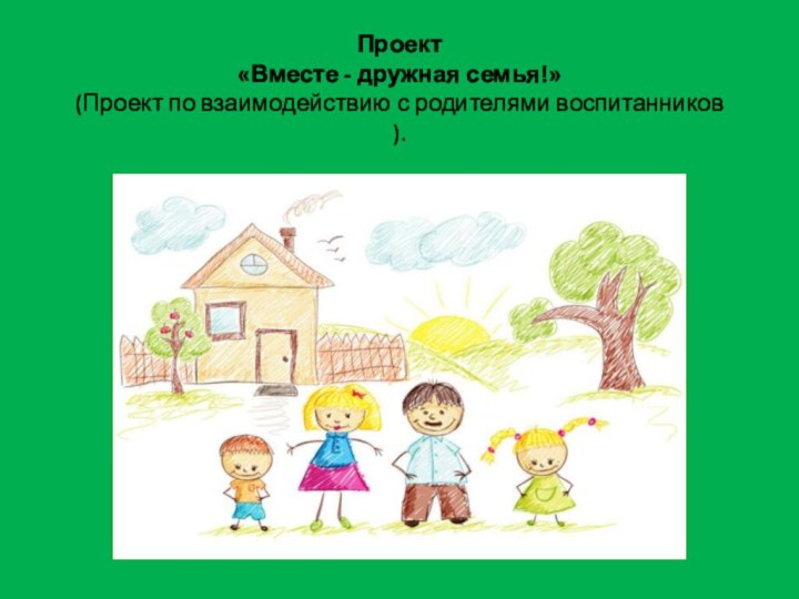 Проект  «Вместе - дружная семья!» (Проект по взаимодействию с родителями воспитанников ).
